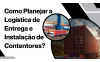 Como Planejar a Logística de Entrega e Instalação de Contentores?